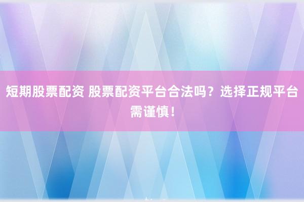 短期股票配资 股票配资平台合法吗？选择正规平台需谨慎！