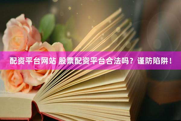 配资平台网站 股票配资平台合法吗？谨防陷阱！