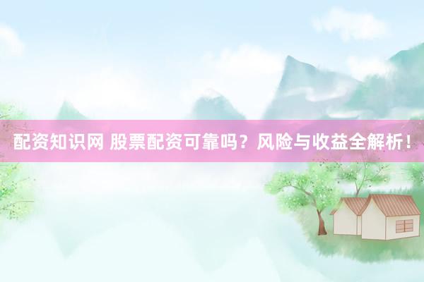 配资知识网 股票配资可靠吗？风险与收益全解析！