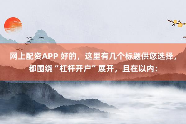 网上配资APP 好的，这里有几个标题供您选择，都围绕“杠杆开户”展开，且在以内：