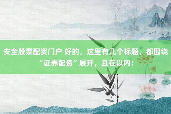 安全股票配资门户 好的，这里有几个标题，都围绕“证券配资”展开，且在以内：