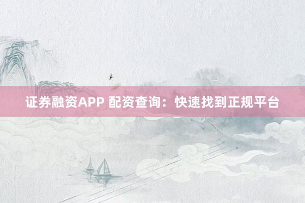 证券融资APP 配资查询：快速找到正规平台
