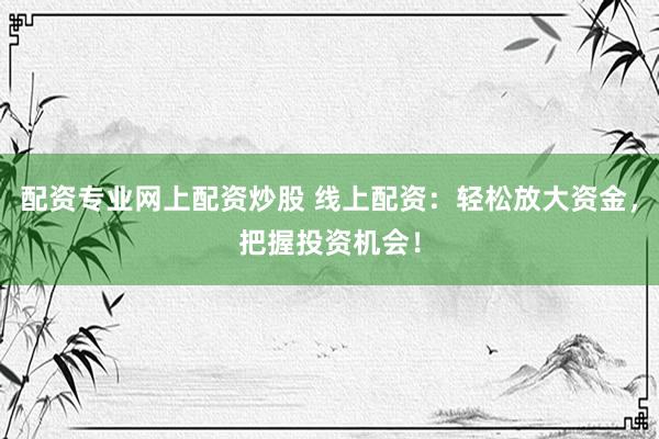 配资专业网上配资炒股 线上配资：轻松放大资金，把握投资机会！