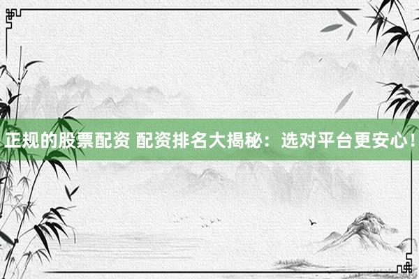 正规的股票配资 配资排名大揭秘：选对平台更安心！