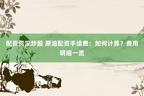 配资资深炒股 原油配资手续费：如何计算？费用明细一览