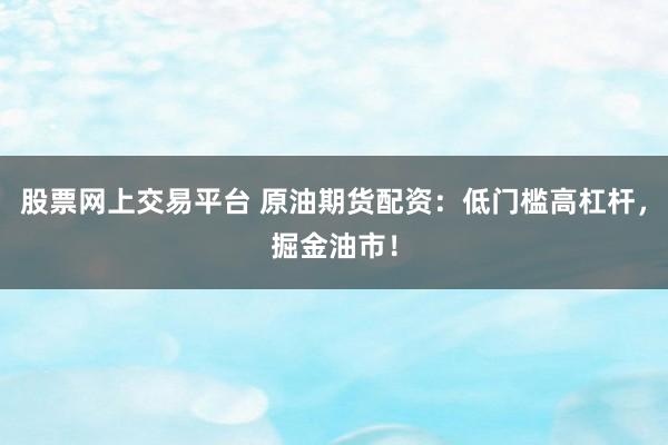 股票网上交易平台 原油期货配资：低门槛高杠杆，掘金油市！