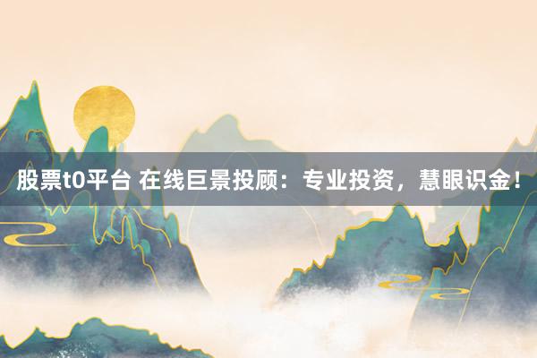 股票t0平台 在线巨景投顾：专业投资，慧眼识金！