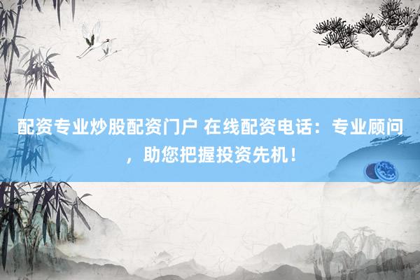 配资专业炒股配资门户 在线配资电话：专业顾问，助您把握投资先机！