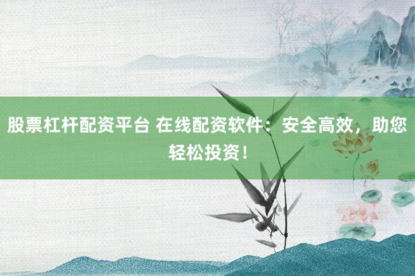 股票杠杆配资平台 在线配资软件：安全高效，助您轻松投资！