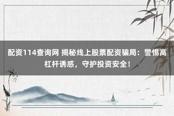 配资114查询网 揭秘线上股票配资骗局：警惕高杠杆诱惑，守护投资安全！