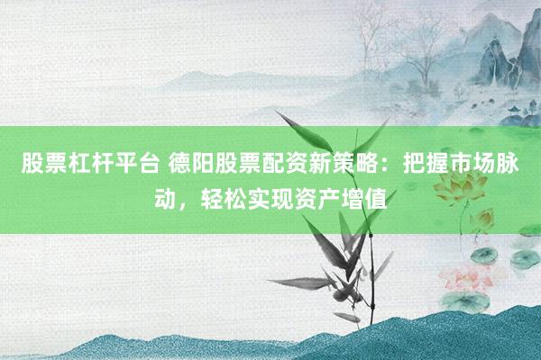 股票杠杆平台 德阳股票配资新策略：把握市场脉动，轻松实现资产增值