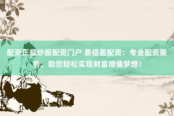 配资正规炒股配资门户 易信盈配资：专业配资服务，助您轻松实现财富增值梦想！
