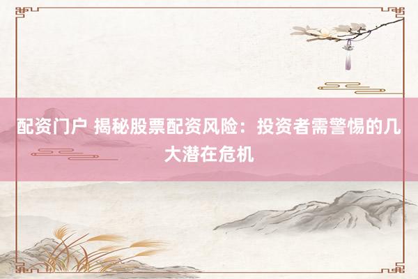 配资门户 揭秘股票配资风险：投资者需警惕的几大潜在危机