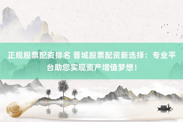 正规股票配资排名 晋城股票配资新选择：专业平台助您实现资产增值梦想！