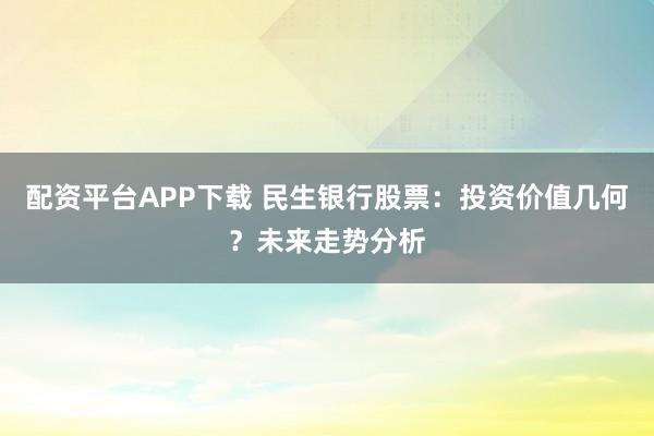 配资平台APP下载 民生银行股票：投资价值几何？未来走势分析