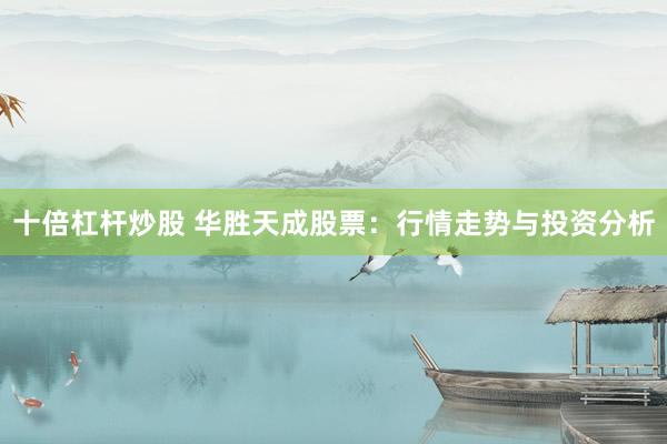 十倍杠杆炒股 华胜天成股票：行情走势与投资分析