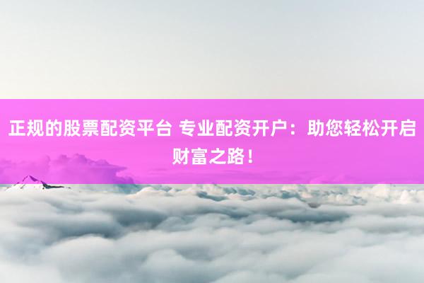 正规的股票配资平台 专业配资开户：助您轻松开启财富之路！