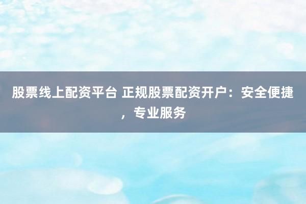 股票线上配资平台 正规股票配资开户：安全便捷，专业服务
