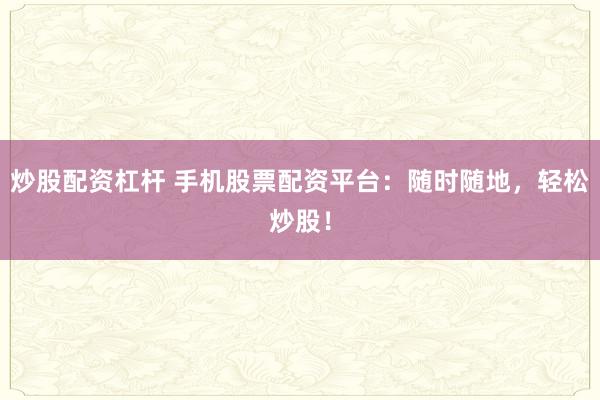 炒股配资杠杆 手机股票配资平台：随时随地，轻松炒股！