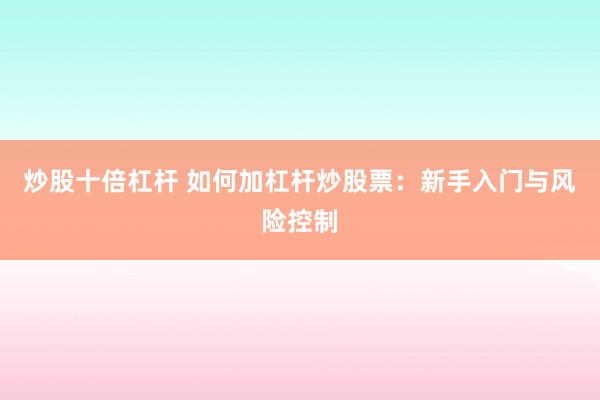 炒股十倍杠杆 如何加杠杆炒股票：新手入门与风险控制