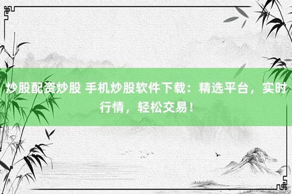 炒股配资炒股 手机炒股软件下载：精选平台，实时行情，轻松交易！