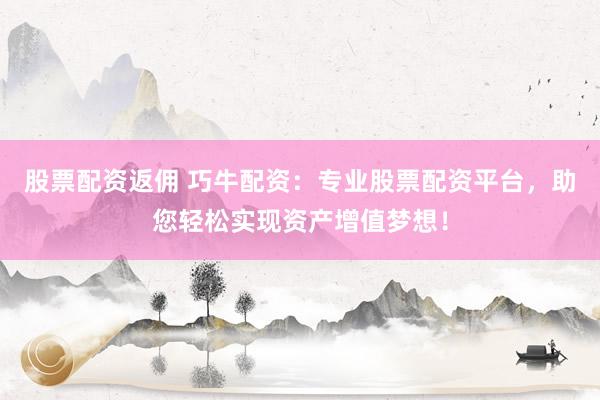 股票配资返佣 巧牛配资：专业股票配资平台，助您轻松实现资产增值梦想！