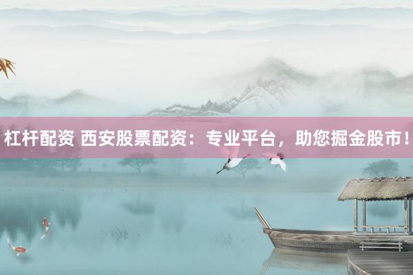 杠杆配资 西安股票配资：专业平台，助您掘金股市！