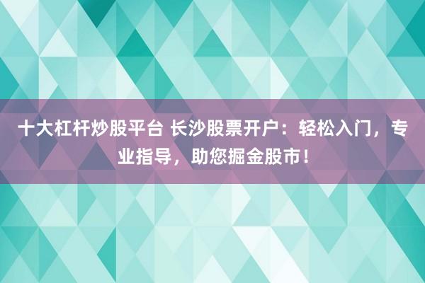 十大杠杆炒股平台 长沙股票开户：轻松入门，专业指导，助您掘金股市！