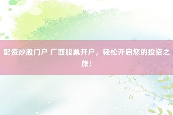 配资炒股门户 广西股票开户，轻松开启您的投资之旅！