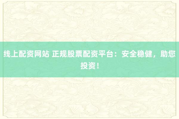 线上配资网站 正规股票配资平台：安全稳健，助您投资！