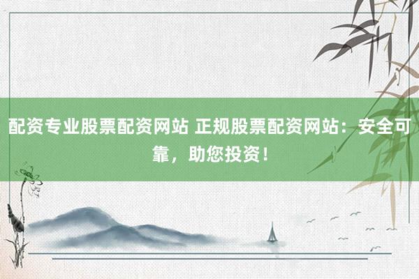 配资专业股票配资网站 正规股票配资网站：安全可靠，助您投资！
