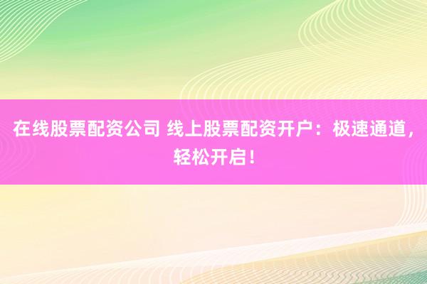在线股票配资公司 线上股票配资开户：极速通道，轻松开启！