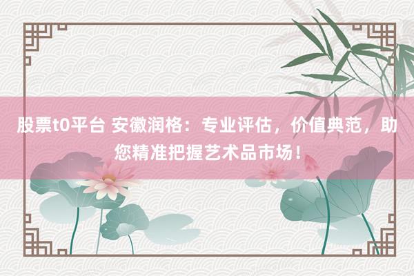 股票t0平台 安徽润格：专业评估，价值典范，助您精准把握艺术品市场！