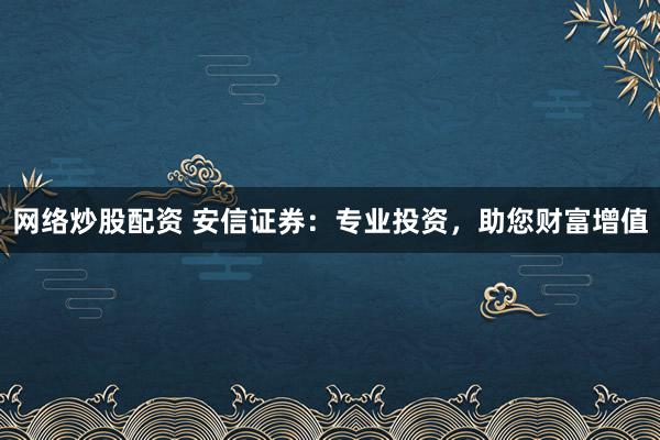 网络炒股配资 安信证券：专业投资，助您财富增值
