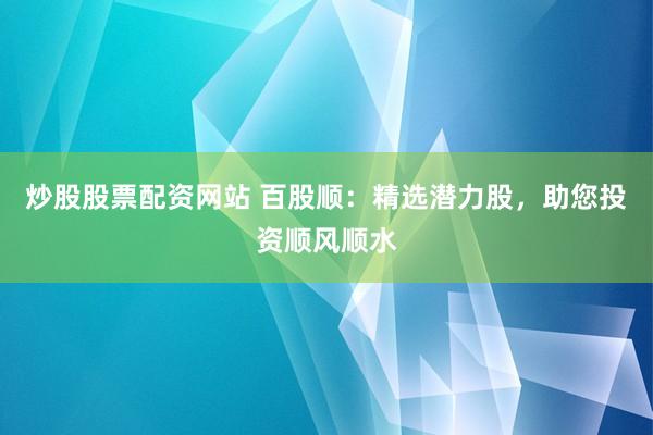 炒股股票配资网站 百股顺：精选潜力股，助您投资顺风顺水