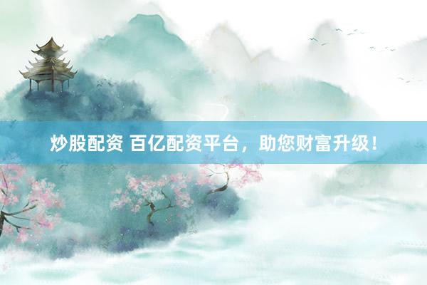 炒股配资 百亿配资平台，助您财富升级！
