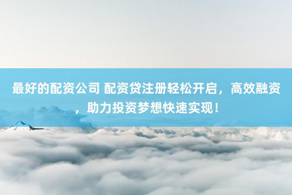 最好的配资公司 配资贷注册轻松开启，高效融资，助力投资梦想快速实现！
