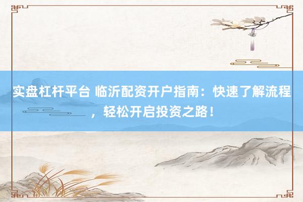 实盘杠杆平台 临沂配资开户指南：快速了解流程，轻松开启投资之路！