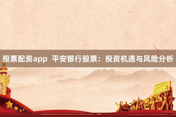 股票配资app  平安银行股票：投资机遇与风险分析