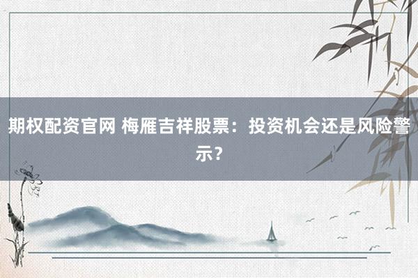 期权配资官网 梅雁吉祥股票：投资机会还是风险警示？