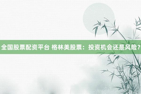 全国股票配资平台 格林美股票：投资机会还是风险？