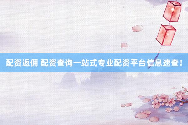 配资返佣 配资查询一站式专业配资平台信息速查！