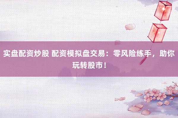 实盘配资炒股 配资模拟盘交易：零风险练手，助你玩转股市！