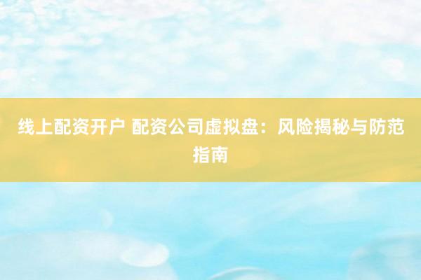线上配资开户 配资公司虚拟盘：风险揭秘与防范指南