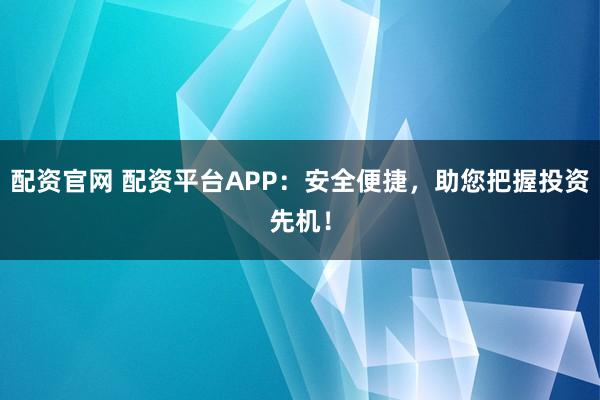 配资官网 配资平台APP：安全便捷，助您把握投资先机！