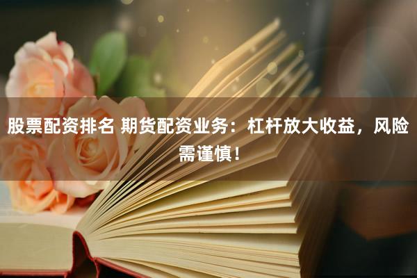 股票配资排名 期货配资业务：杠杆放大收益，风险需谨慎！