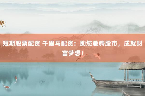 短期股票配资 千里马配资：助您驰骋股市，成就财富梦想！