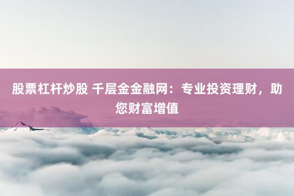 股票杠杆炒股 千层金金融网：专业投资理财，助您财富增值