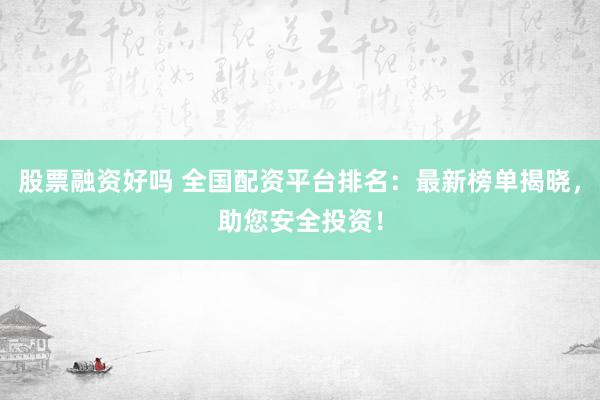 股票融资好吗 全国配资平台排名：最新榜单揭晓，助您安全投资！