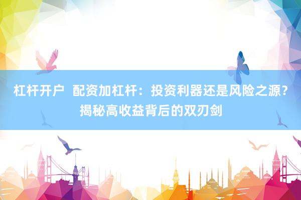 杠杆开户  配资加杠杆：投资利器还是风险之源？揭秘高收益背后的双刃剑